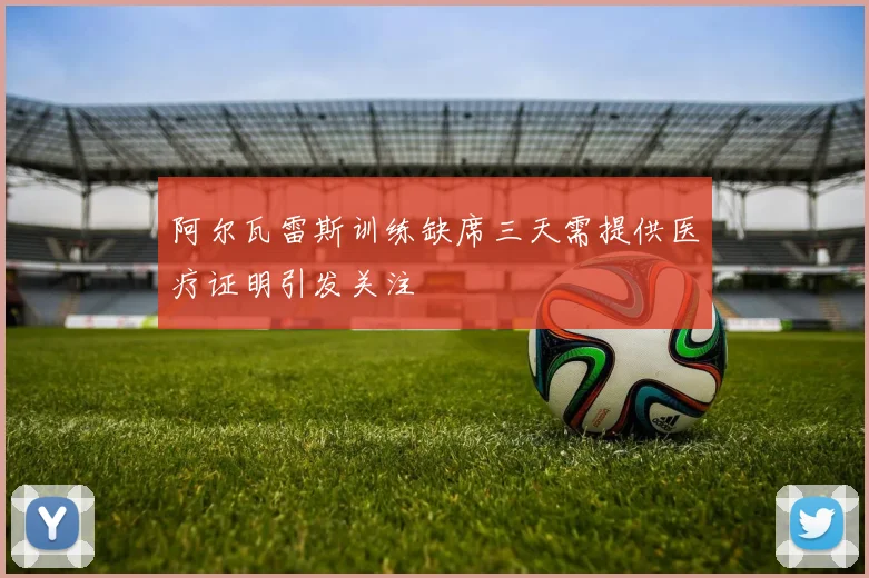 阿尔瓦雷斯训练缺席三天需提供医疗证明引发关注