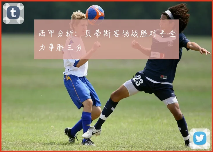 西甲分析：贝蒂斯客场战胜对手全力争胜三分