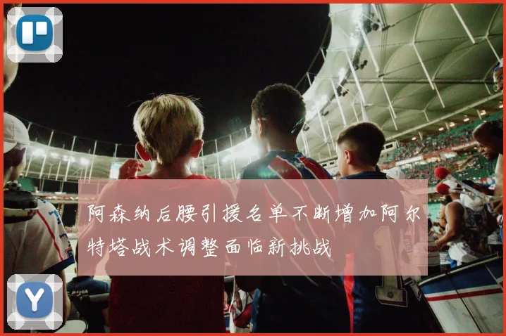阿森纳后腰引援名单不断增加阿尔特塔战术调整面临新挑战